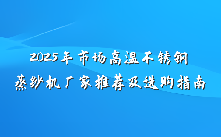 2025年市场高温不锈钢蒸纱机厂家推荐及选购指南