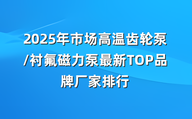 2025年市场高温齿轮泵/衬氟磁力泵最新TOP品牌厂家排行