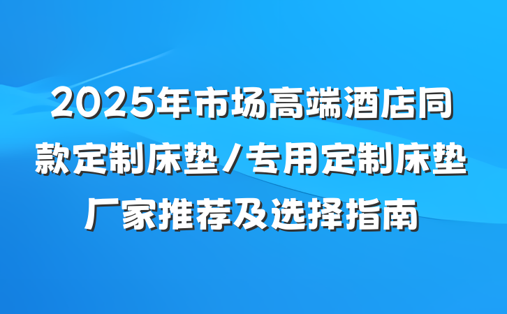 2025年市场高端酒店同款定制床垫/专用定制床垫厂家推荐及选择指南