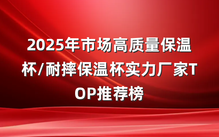 2025年市场高质量保温杯/耐摔保温杯实力厂家TOP推荐榜