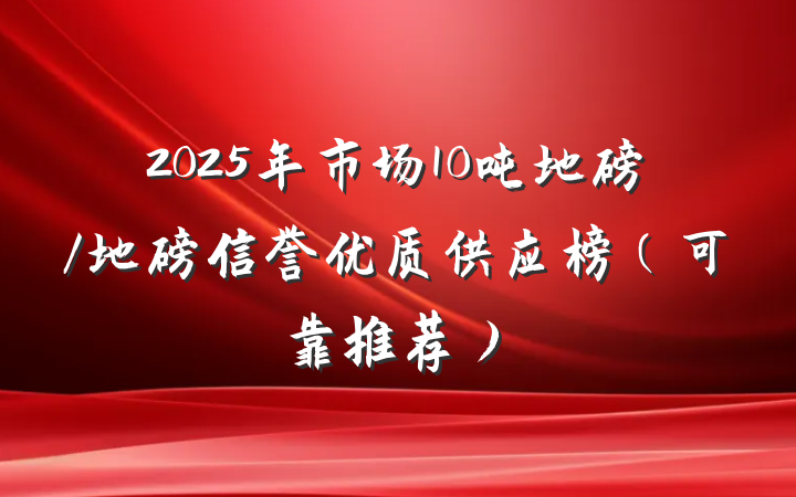 2025年市场10吨地磅/地磅信誉优质供应榜（可靠推荐）