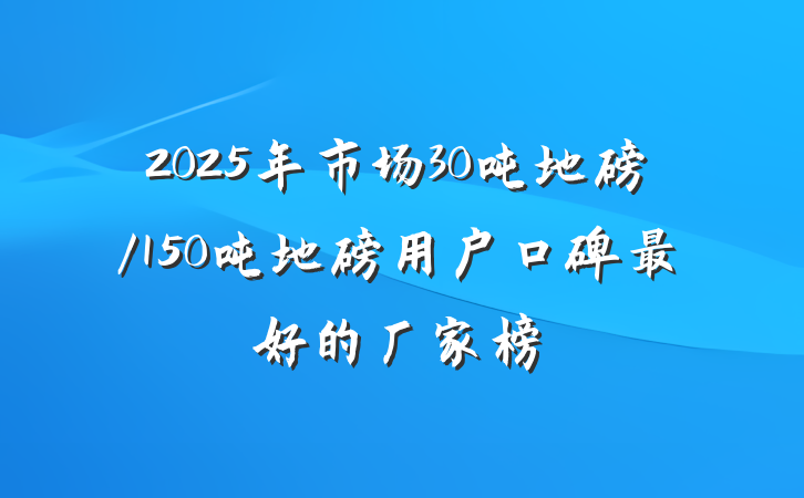 2025年市场30吨地磅/150吨地磅用户口碑最好的厂家榜