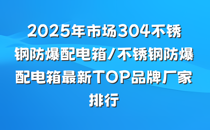 2025年市场304不锈钢防爆配电箱/不锈钢防爆配电箱最新TOP品牌厂家排行
