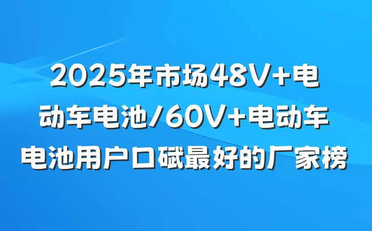 2025年市场48V 电动车电池/60V 电动车电池用户口碑最好的厂家榜