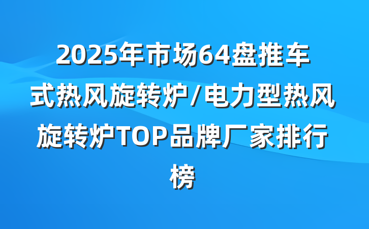 2025年市场64盘推车式热风旋转炉/电力型热风旋转炉TOP品牌厂家排行榜