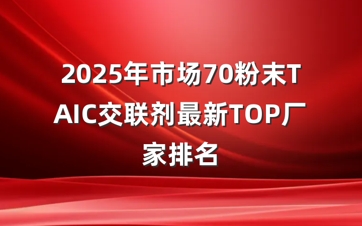 2025年市场70粉末TAIC交联剂最新TOP厂家排名