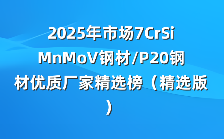 2025年市场7CrSiMnMoV钢材/P20钢材优质厂家精选榜(精选版)