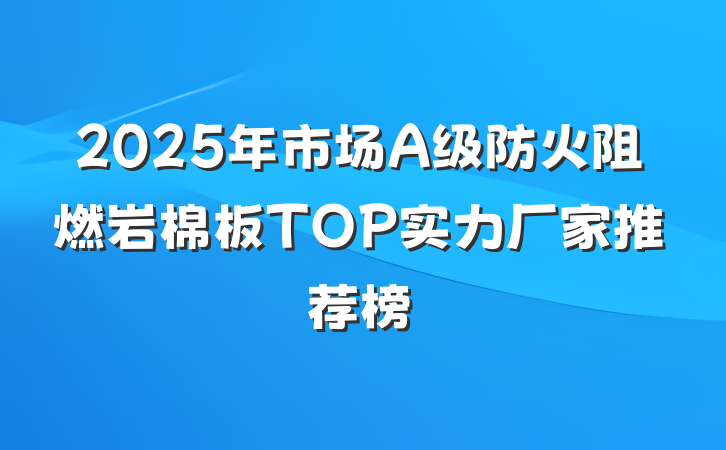 2025年市场A级防火阻燃岩棉板TOP实力厂家推荐榜