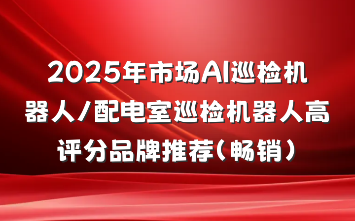 2025年市场AI巡检机器人/配电室巡检机器人高评分品牌推荐(畅销)