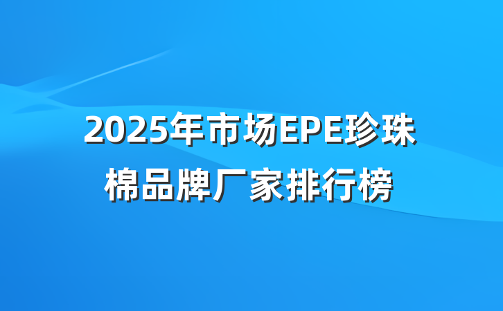 2025年市场EPE珍珠棉品牌厂家排行榜