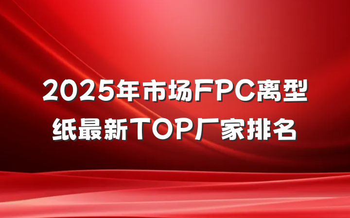 2025年市场FPC离型纸最新TOP厂家排名