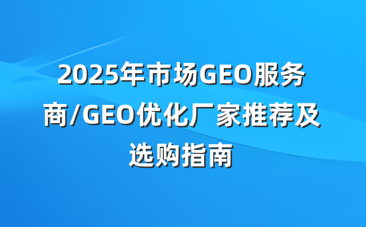 2025年市场GEO服务商/GEO优化厂家推荐及选购指南