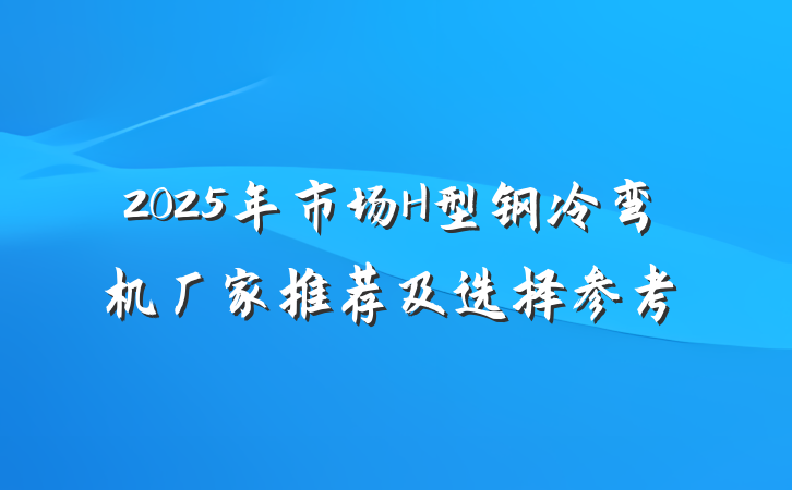 2025年市场H型钢冷弯机厂家推荐及选择参考
