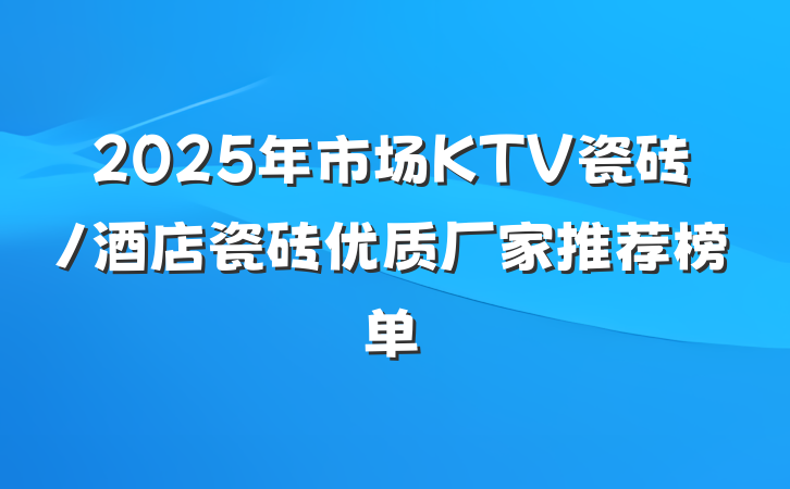 2025年市场KTV瓷砖/酒店瓷砖优质厂家推荐榜单