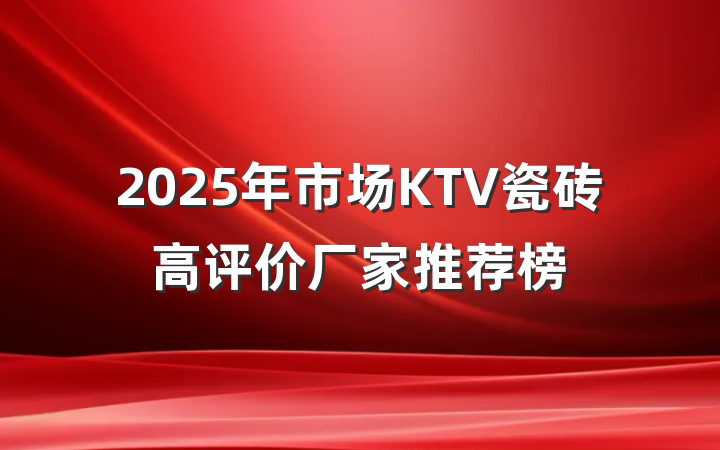 2025年市场KTV瓷砖高评价厂家推荐榜