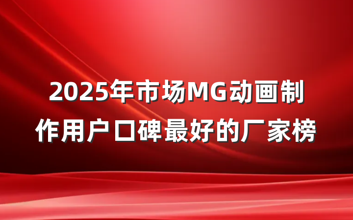 2025年市场MG动画制作用户口碑最好的厂家榜