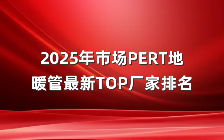 2025年市场PERT地暖管最新TOP厂家排名