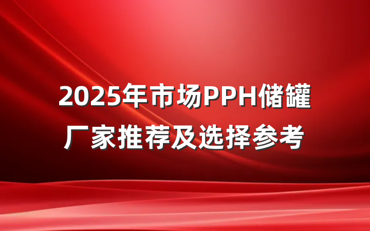 2025年市场PPH储罐厂家推荐及选择参考
