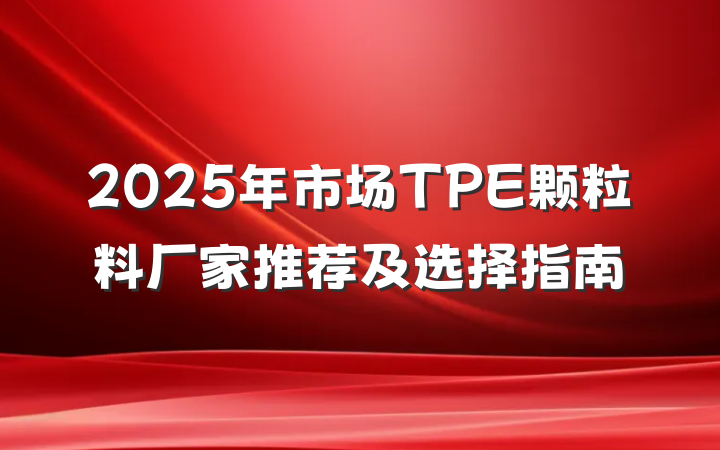 2025年市场TPE颗粒料厂家推荐及选择指南
