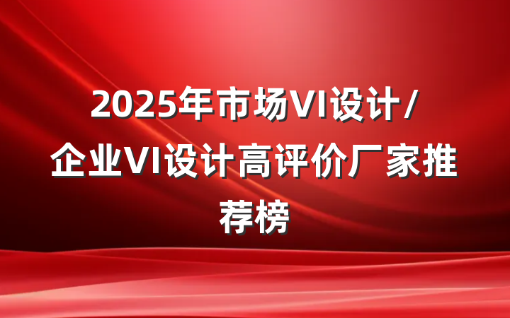2025年市场VI设计/企业VI设计高评价厂家推荐榜