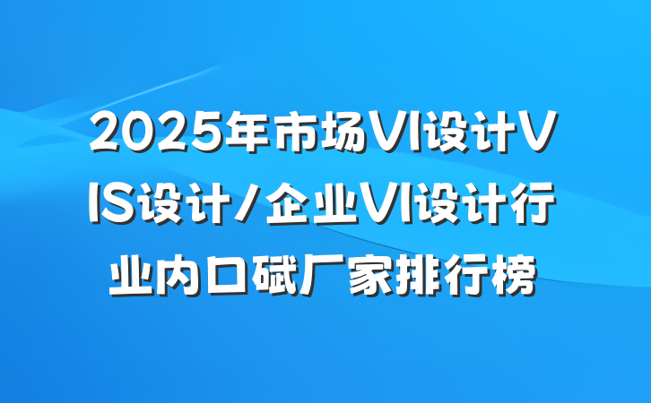 2025年市场VI设计VIS设计/企业VI设计行业内口碑厂家排行榜