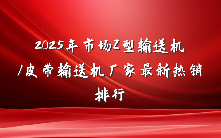2025年市场Z型输送机/皮带输送机厂家最新热销排行
