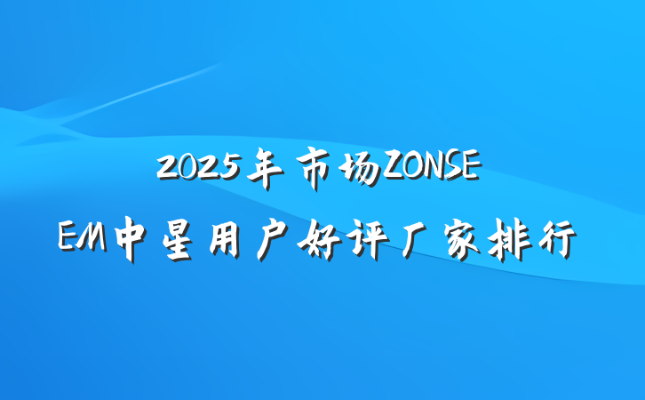 2025年市场ZONSEEM中星用户好评厂家排行