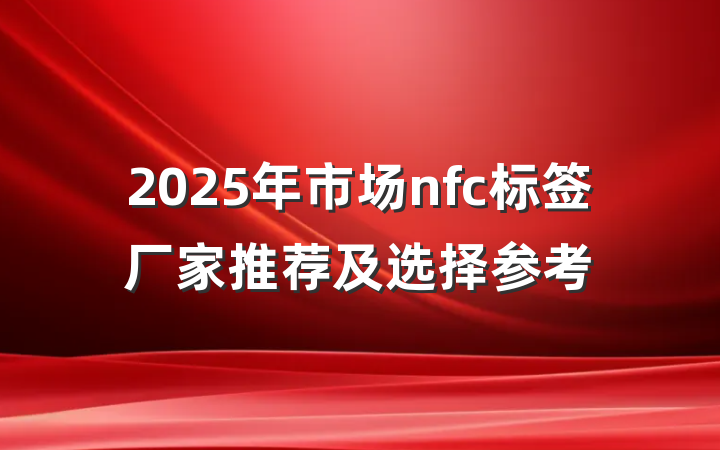 2025年市场nfc标签厂家推荐及选择参考