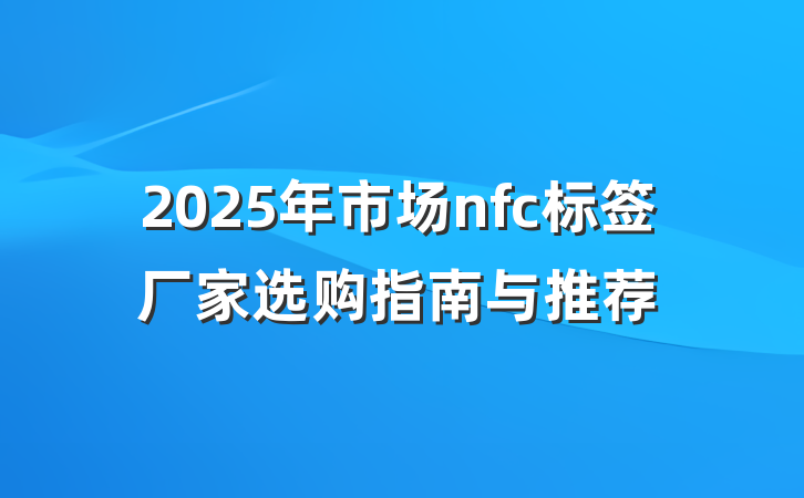 2025年市场nfc标签厂家选购指南与推荐