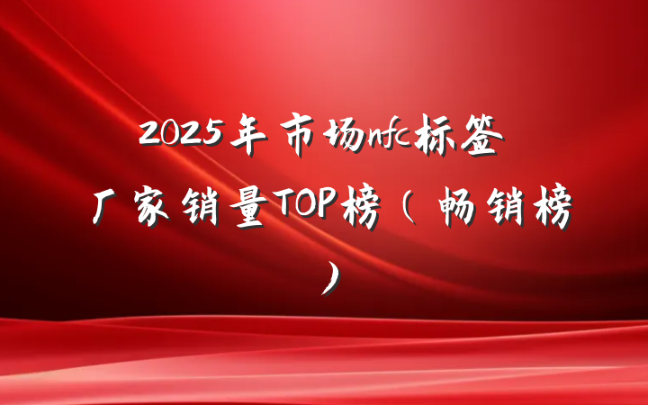 2025年市场nfc标签厂家销量TOP榜（畅销榜）