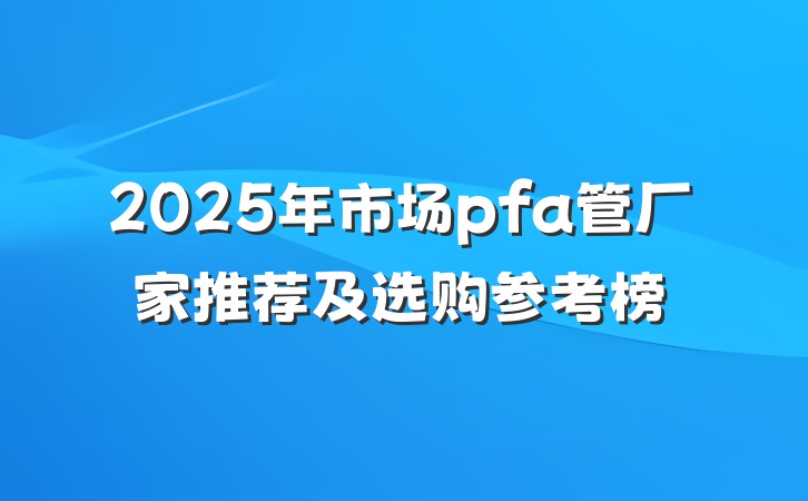 2025年市场pfa管厂家推荐及选购参考榜