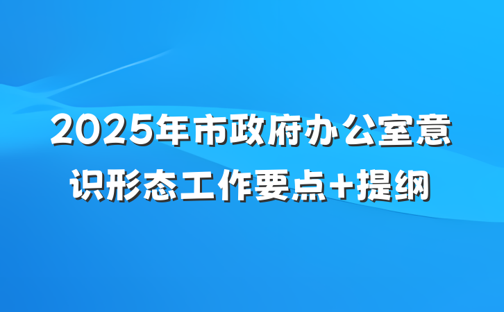2025年市政府办公室意识形态工作要点 提纲