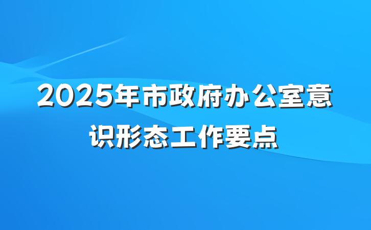 2025年市政府办公室意识形态工作要点