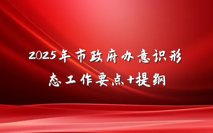 2025年市政府办意识形态工作要点 提纲