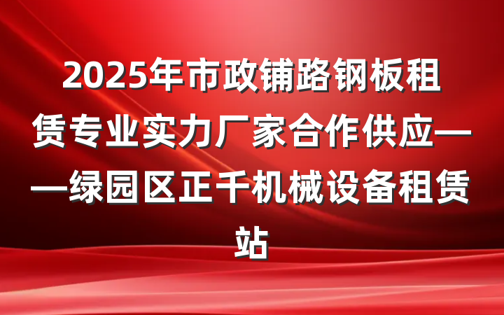 2025年市政铺路钢板租赁专业实力厂家合作供应——绿园区正千机械设备租赁站