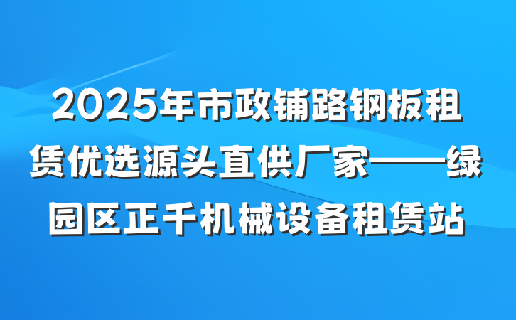 2025年市政铺路钢板租赁优选源头直供厂家——绿园区正千机械设备租赁站