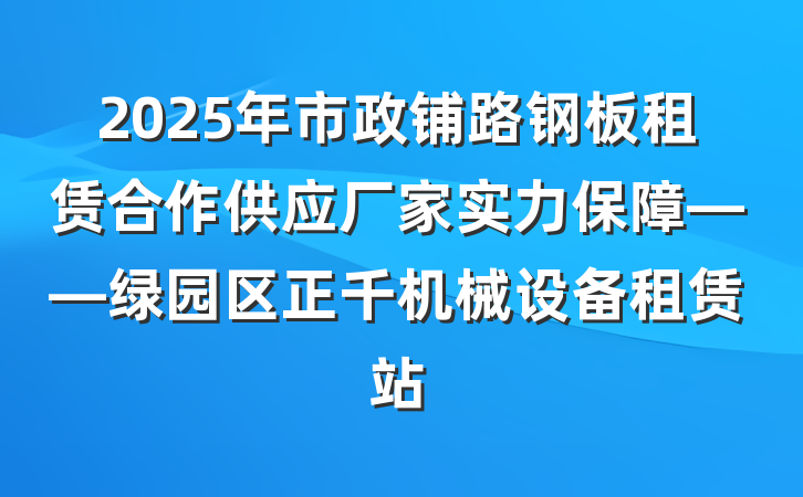 2025年市政铺路钢板租赁合作供应厂家实力保障——绿园区正千机械设备租赁站
