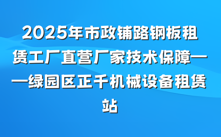 2025年市政铺路钢板租赁工厂直营厂家技术保障——绿园区正千机械设备租赁站