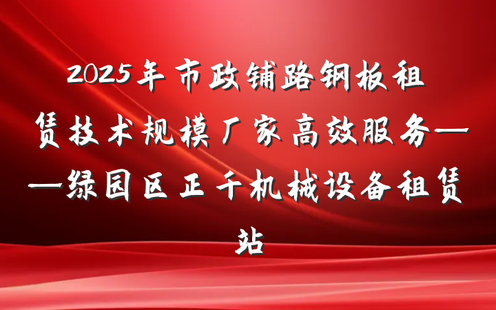 2025年市政铺路钢板租赁技术规模厂家高效服务——绿园区正千机械设备租赁站