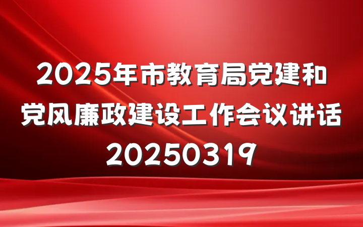 2025年市教育局党建和党风廉政建设工作会议讲话20250319