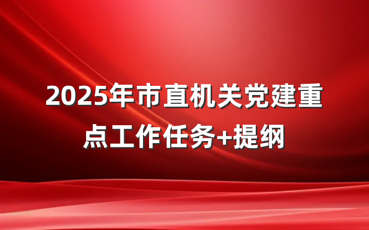 2025年市直机关党建重点工作任务 提纲
