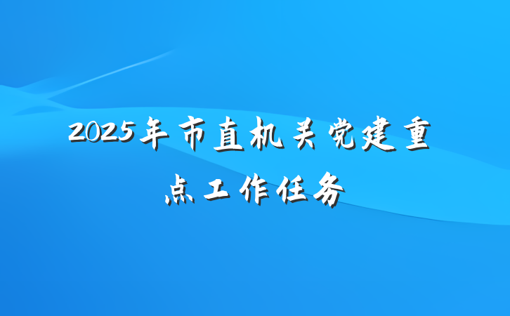 2025年市直机关党建重点工作任务
