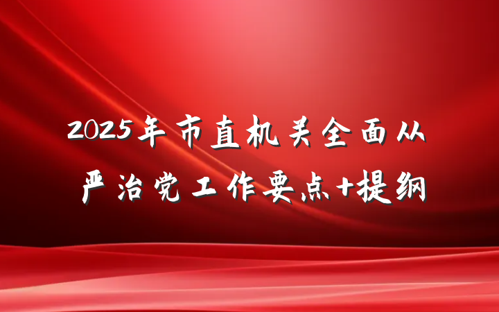2025年市直机关全面从严治党工作要点 提纲