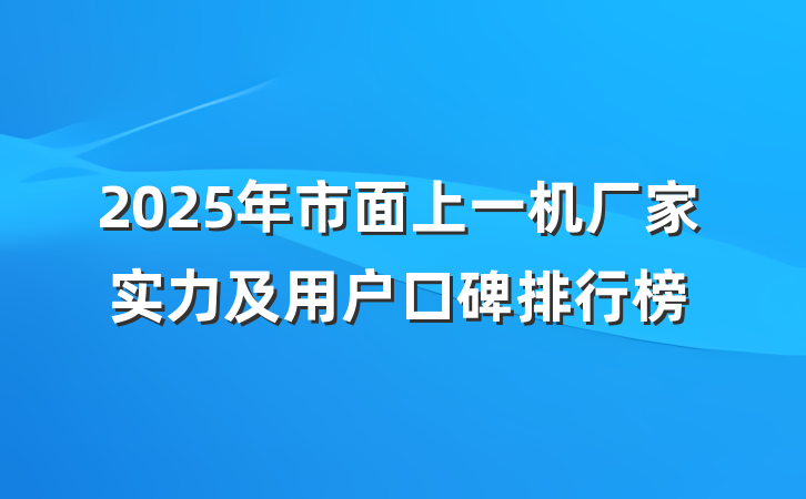 2025年市面上一机厂家实力及用户口碑排行榜
