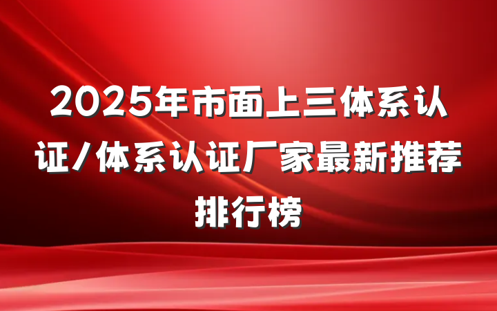 2025年市面上三体系认证/体系认证厂家最新推荐排行榜