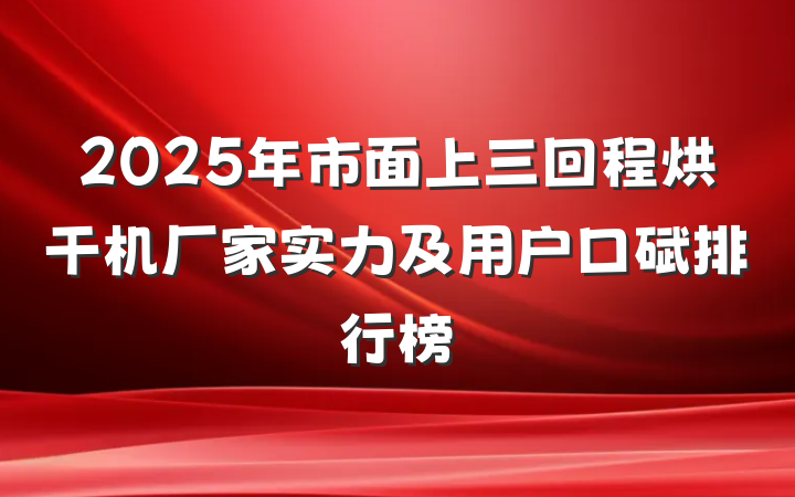 2025年市面上三回程烘干机厂家实力及用户口碑排行榜