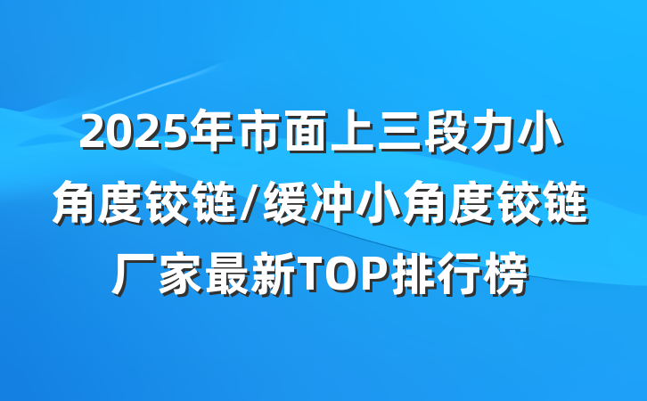 2025年市面上三段力小角度铰链/缓冲小角度铰链厂家最新TOP排行榜