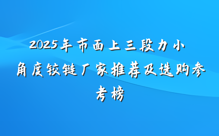 2025年市面上三段力小角度铰链厂家推荐及选购参考榜