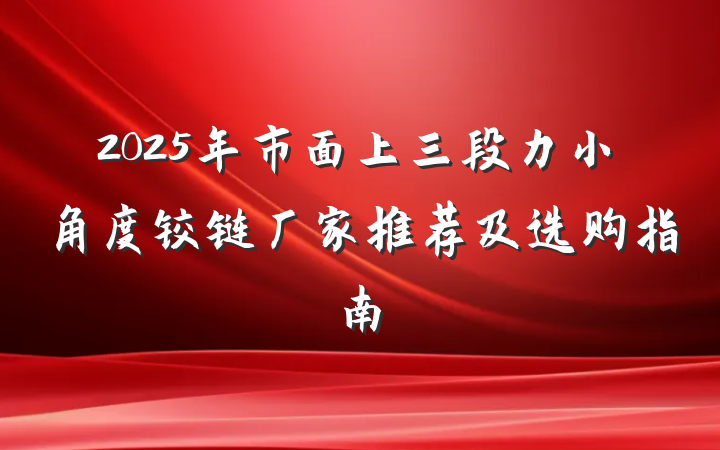 2025年市面上三段力小角度铰链厂家推荐及选购指南