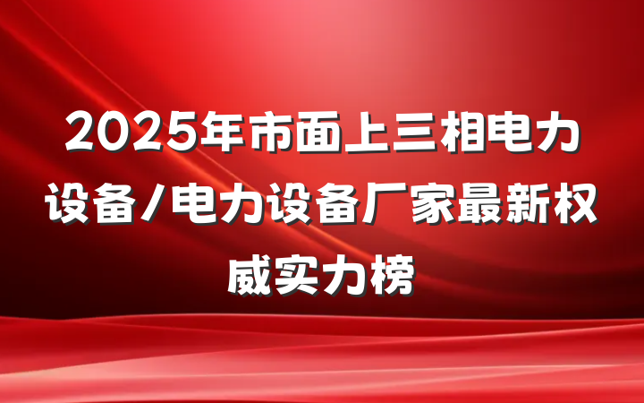2025年市面上三相电力设备/电力设备厂家最新权威实力榜
